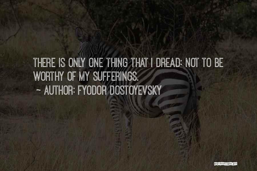 Fyodor Dostoyevsky Quotes: There Is Only One Thing That I Dread: Not To Be Worthy Of My Sufferings.