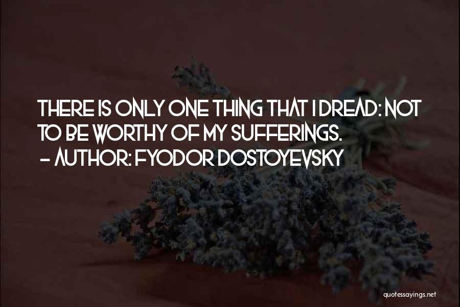 Fyodor Dostoyevsky Quotes: There Is Only One Thing That I Dread: Not To Be Worthy Of My Sufferings.