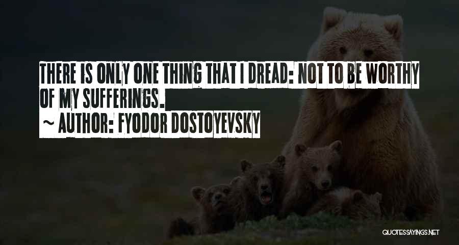 Fyodor Dostoyevsky Quotes: There Is Only One Thing That I Dread: Not To Be Worthy Of My Sufferings.