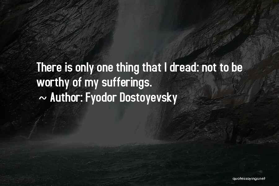 Fyodor Dostoyevsky Quotes: There Is Only One Thing That I Dread: Not To Be Worthy Of My Sufferings.