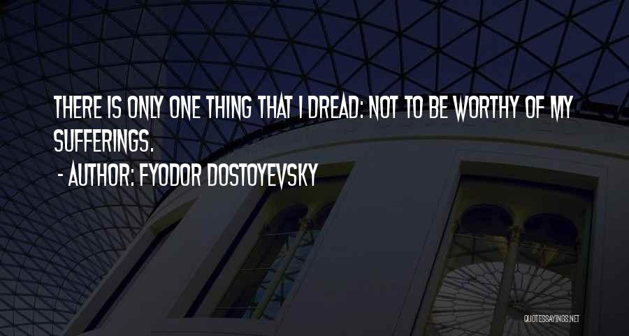 Fyodor Dostoyevsky Quotes: There Is Only One Thing That I Dread: Not To Be Worthy Of My Sufferings.