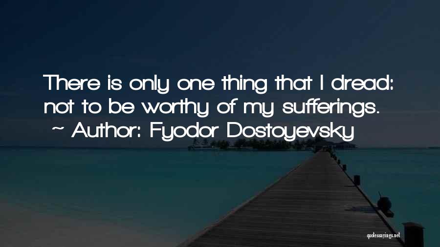 Fyodor Dostoyevsky Quotes: There Is Only One Thing That I Dread: Not To Be Worthy Of My Sufferings.