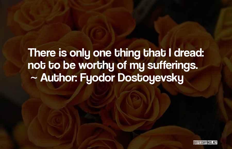 Fyodor Dostoyevsky Quotes: There Is Only One Thing That I Dread: Not To Be Worthy Of My Sufferings.