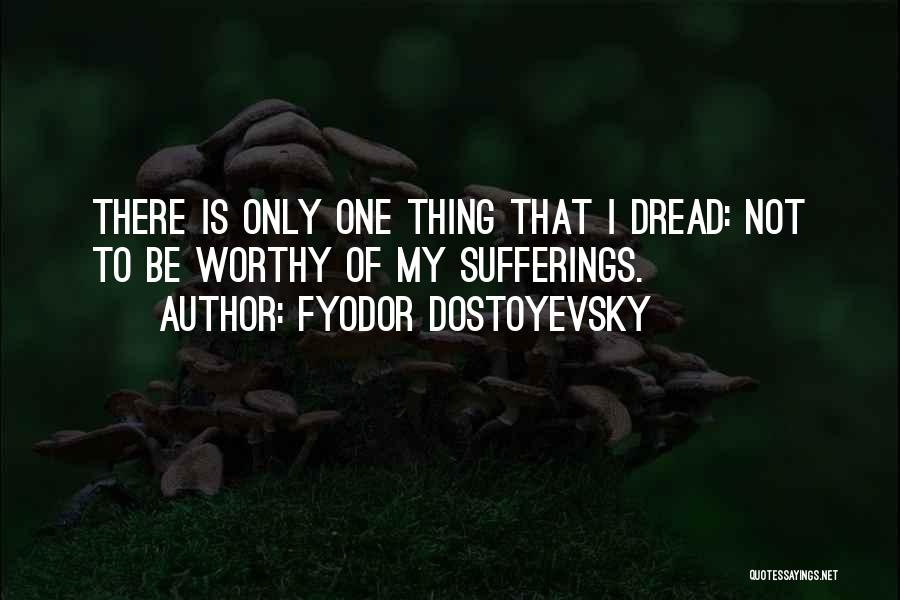 Fyodor Dostoyevsky Quotes: There Is Only One Thing That I Dread: Not To Be Worthy Of My Sufferings.