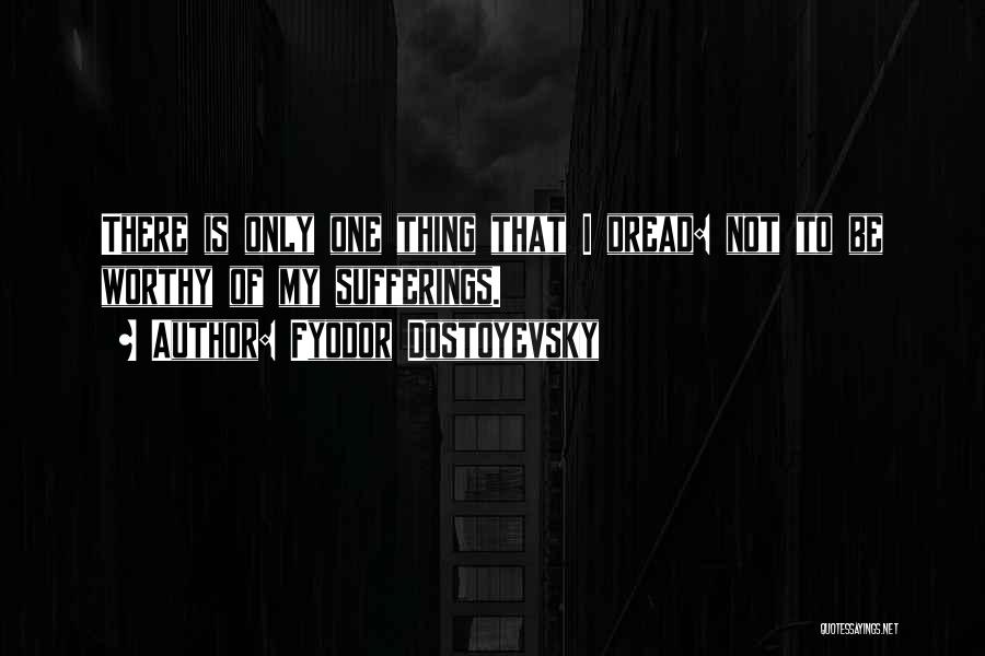 Fyodor Dostoyevsky Quotes: There Is Only One Thing That I Dread: Not To Be Worthy Of My Sufferings.