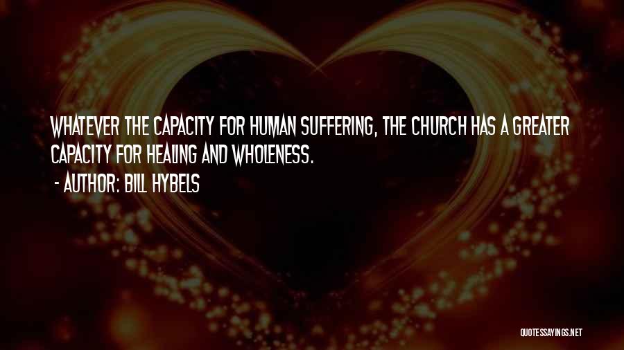 Bill Hybels Quotes: Whatever The Capacity For Human Suffering, The Church Has A Greater Capacity For Healing And Wholeness.