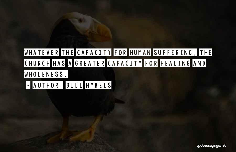 Bill Hybels Quotes: Whatever The Capacity For Human Suffering, The Church Has A Greater Capacity For Healing And Wholeness.