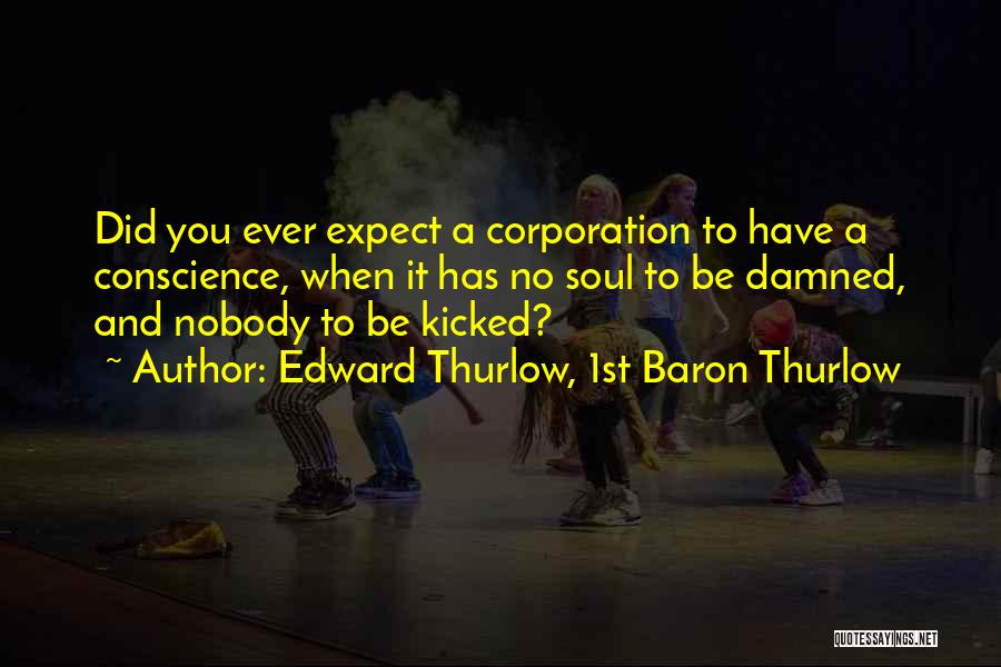 Edward Thurlow, 1st Baron Thurlow Quotes: Did You Ever Expect A Corporation To Have A Conscience, When It Has No Soul To Be Damned, And Nobody