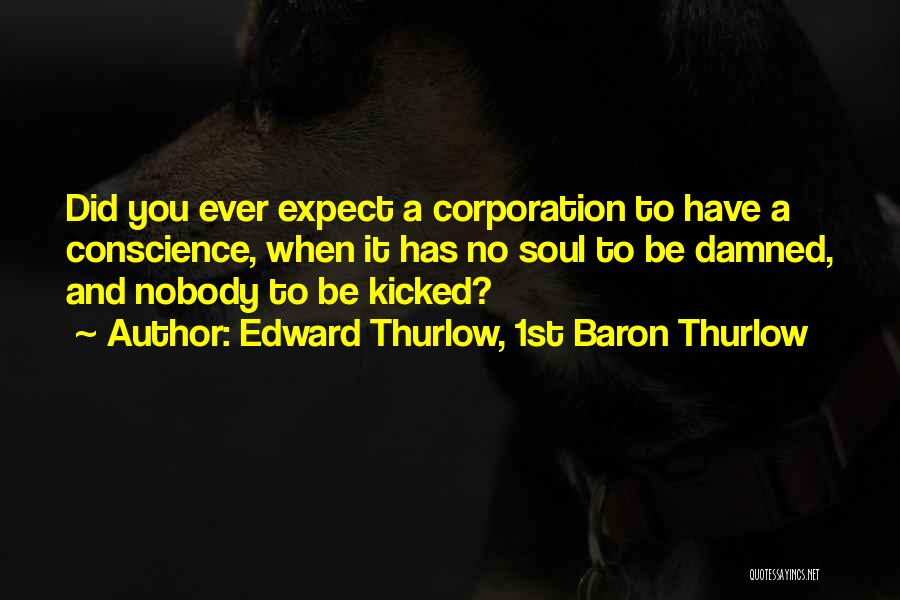 Edward Thurlow, 1st Baron Thurlow Quotes: Did You Ever Expect A Corporation To Have A Conscience, When It Has No Soul To Be Damned, And Nobody
