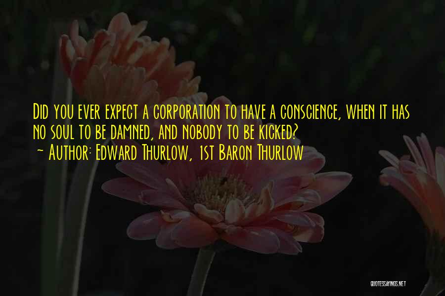 Edward Thurlow, 1st Baron Thurlow Quotes: Did You Ever Expect A Corporation To Have A Conscience, When It Has No Soul To Be Damned, And Nobody