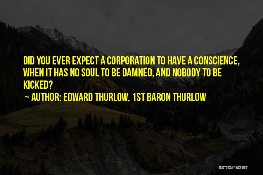 Edward Thurlow, 1st Baron Thurlow Quotes: Did You Ever Expect A Corporation To Have A Conscience, When It Has No Soul To Be Damned, And Nobody
