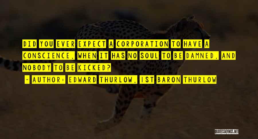Edward Thurlow, 1st Baron Thurlow Quotes: Did You Ever Expect A Corporation To Have A Conscience, When It Has No Soul To Be Damned, And Nobody