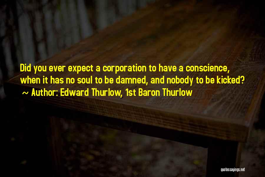 Edward Thurlow, 1st Baron Thurlow Quotes: Did You Ever Expect A Corporation To Have A Conscience, When It Has No Soul To Be Damned, And Nobody