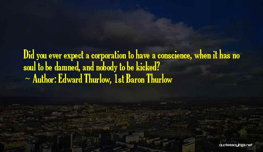 Edward Thurlow, 1st Baron Thurlow Quotes: Did You Ever Expect A Corporation To Have A Conscience, When It Has No Soul To Be Damned, And Nobody