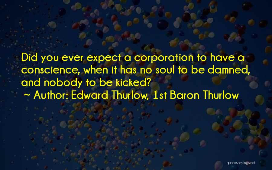 Edward Thurlow, 1st Baron Thurlow Quotes: Did You Ever Expect A Corporation To Have A Conscience, When It Has No Soul To Be Damned, And Nobody