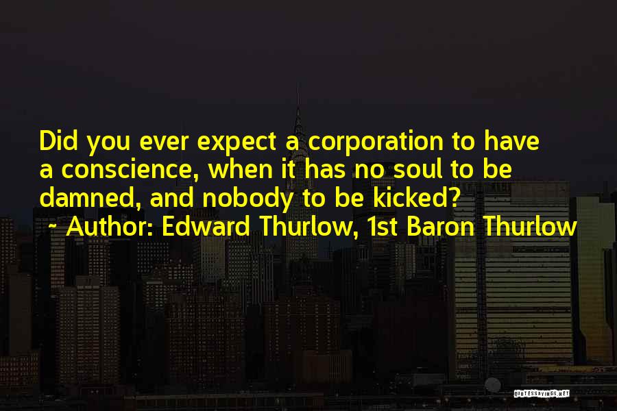 Edward Thurlow, 1st Baron Thurlow Quotes: Did You Ever Expect A Corporation To Have A Conscience, When It Has No Soul To Be Damned, And Nobody