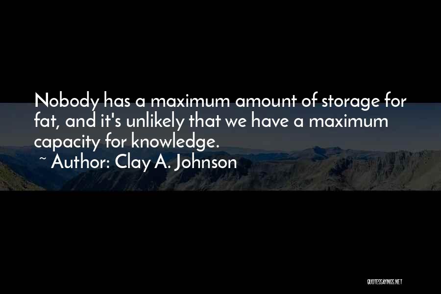 Clay A. Johnson Quotes: Nobody Has A Maximum Amount Of Storage For Fat, And It's Unlikely That We Have A Maximum Capacity For Knowledge.