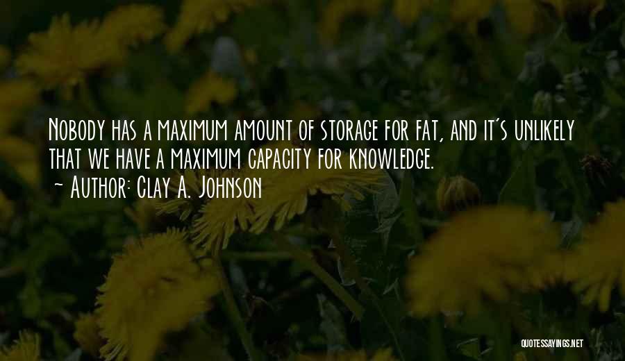 Clay A. Johnson Quotes: Nobody Has A Maximum Amount Of Storage For Fat, And It's Unlikely That We Have A Maximum Capacity For Knowledge.