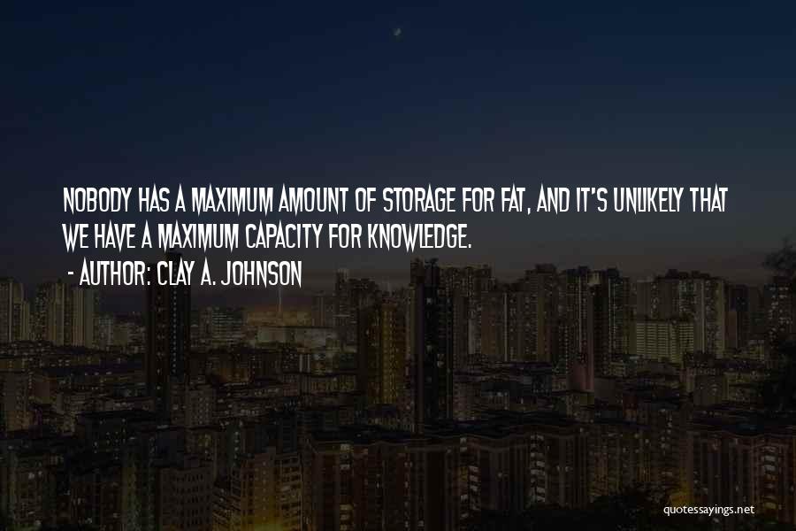 Clay A. Johnson Quotes: Nobody Has A Maximum Amount Of Storage For Fat, And It's Unlikely That We Have A Maximum Capacity For Knowledge.