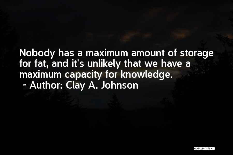 Clay A. Johnson Quotes: Nobody Has A Maximum Amount Of Storage For Fat, And It's Unlikely That We Have A Maximum Capacity For Knowledge.