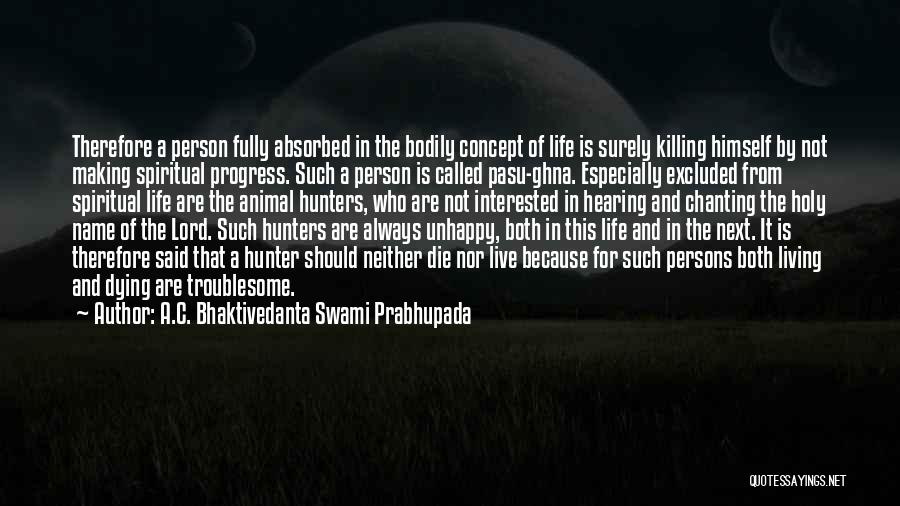 A.C. Bhaktivedanta Swami Prabhupada Quotes: Therefore A Person Fully Absorbed In The Bodily Concept Of Life Is Surely Killing Himself By Not Making Spiritual Progress.