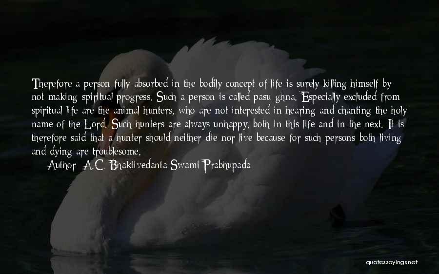 A.C. Bhaktivedanta Swami Prabhupada Quotes: Therefore A Person Fully Absorbed In The Bodily Concept Of Life Is Surely Killing Himself By Not Making Spiritual Progress.