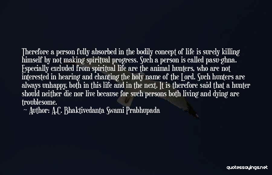 A.C. Bhaktivedanta Swami Prabhupada Quotes: Therefore A Person Fully Absorbed In The Bodily Concept Of Life Is Surely Killing Himself By Not Making Spiritual Progress.