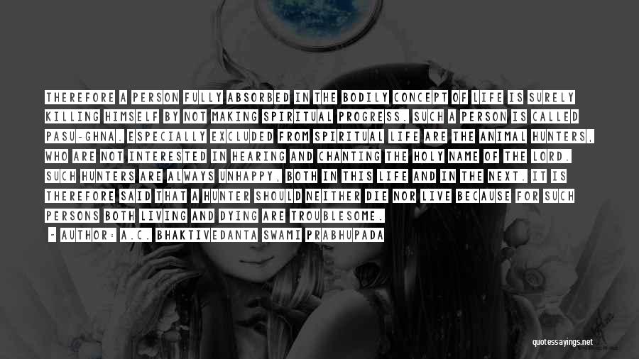 A.C. Bhaktivedanta Swami Prabhupada Quotes: Therefore A Person Fully Absorbed In The Bodily Concept Of Life Is Surely Killing Himself By Not Making Spiritual Progress.