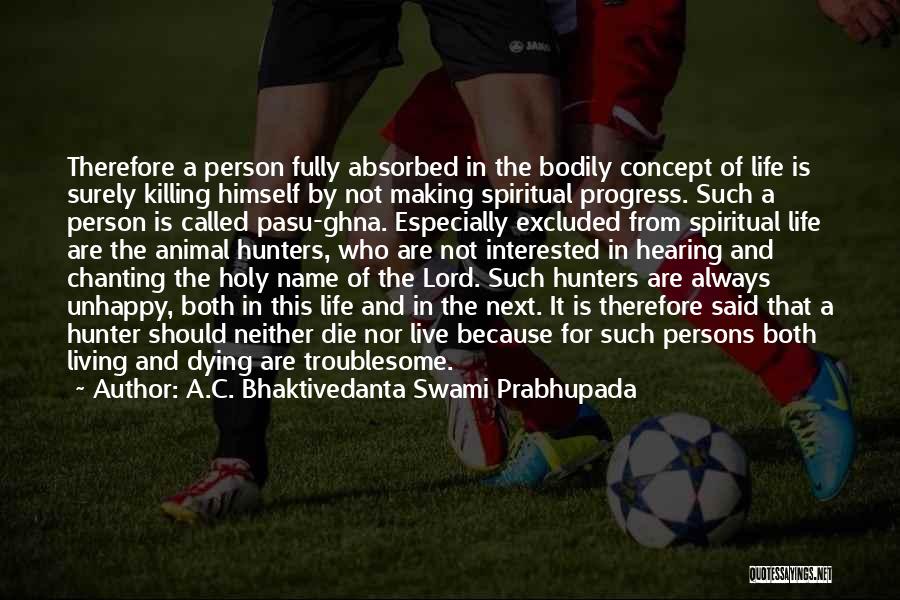 A.C. Bhaktivedanta Swami Prabhupada Quotes: Therefore A Person Fully Absorbed In The Bodily Concept Of Life Is Surely Killing Himself By Not Making Spiritual Progress.