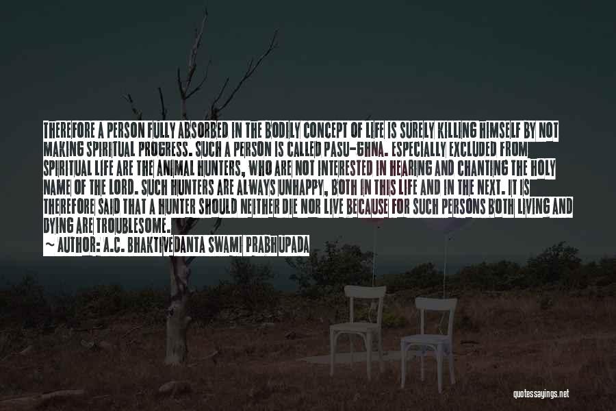 A.C. Bhaktivedanta Swami Prabhupada Quotes: Therefore A Person Fully Absorbed In The Bodily Concept Of Life Is Surely Killing Himself By Not Making Spiritual Progress.