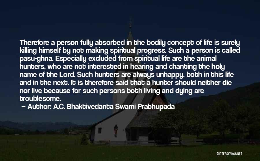 A.C. Bhaktivedanta Swami Prabhupada Quotes: Therefore A Person Fully Absorbed In The Bodily Concept Of Life Is Surely Killing Himself By Not Making Spiritual Progress.