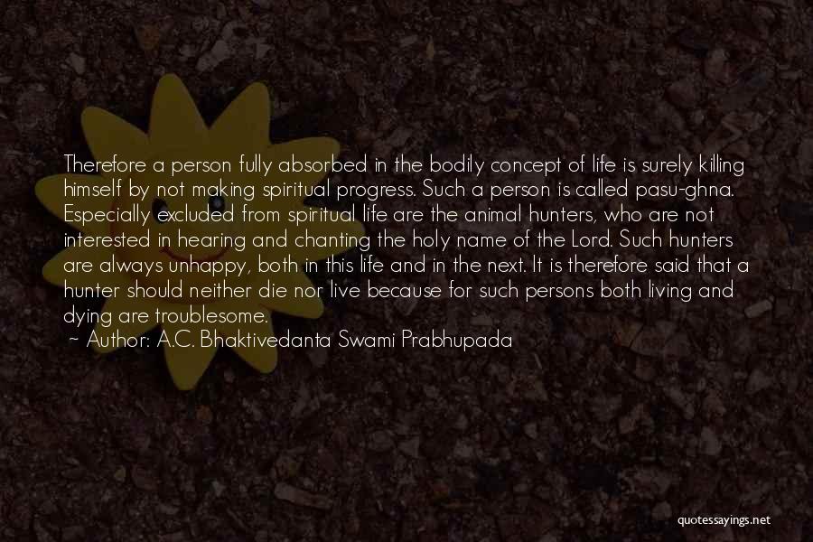 A.C. Bhaktivedanta Swami Prabhupada Quotes: Therefore A Person Fully Absorbed In The Bodily Concept Of Life Is Surely Killing Himself By Not Making Spiritual Progress.