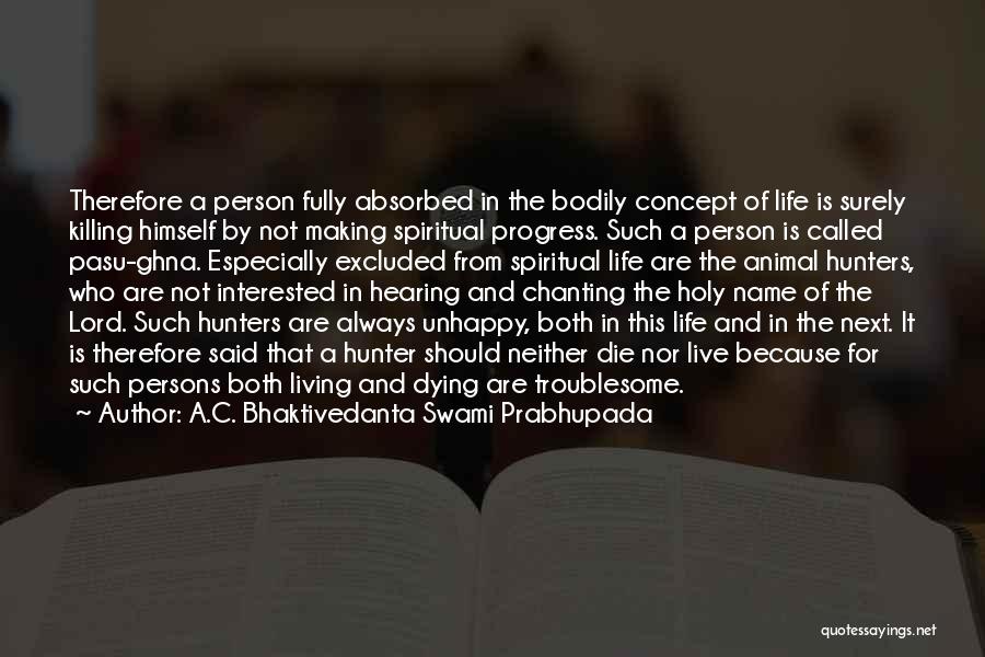 A.C. Bhaktivedanta Swami Prabhupada Quotes: Therefore A Person Fully Absorbed In The Bodily Concept Of Life Is Surely Killing Himself By Not Making Spiritual Progress.