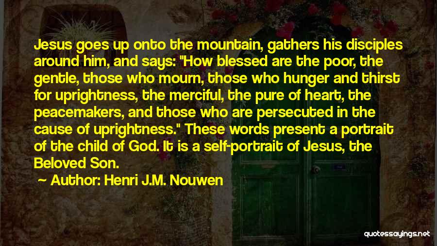 Henri J.M. Nouwen Quotes: Jesus Goes Up Onto The Mountain, Gathers His Disciples Around Him, And Says: How Blessed Are The Poor, The Gentle,