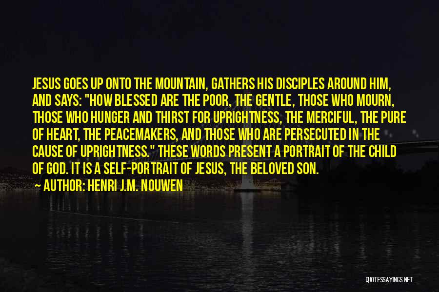 Henri J.M. Nouwen Quotes: Jesus Goes Up Onto The Mountain, Gathers His Disciples Around Him, And Says: How Blessed Are The Poor, The Gentle,