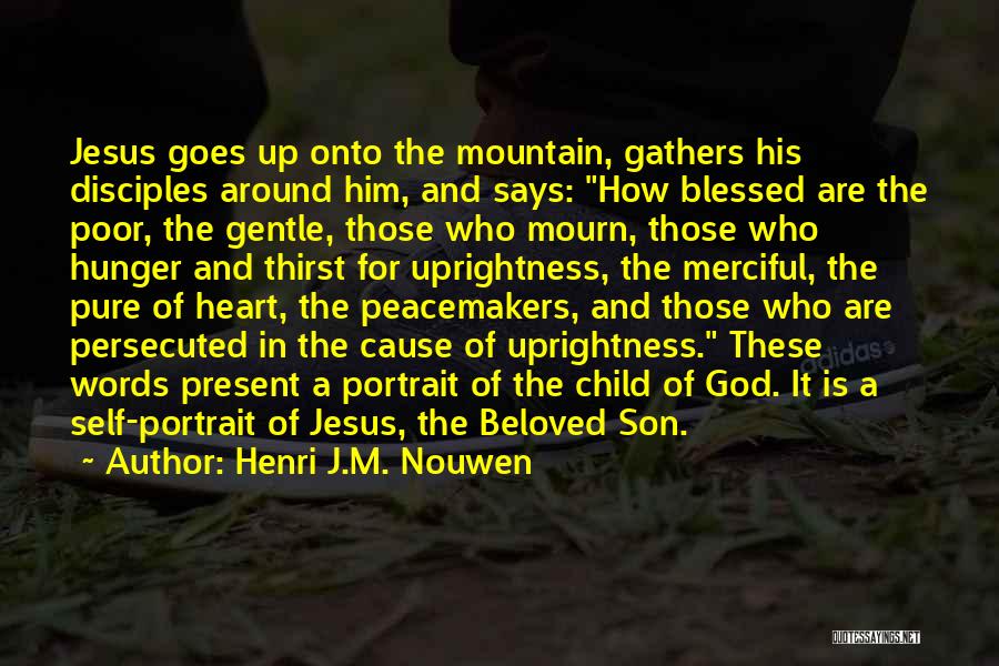 Henri J.M. Nouwen Quotes: Jesus Goes Up Onto The Mountain, Gathers His Disciples Around Him, And Says: How Blessed Are The Poor, The Gentle,