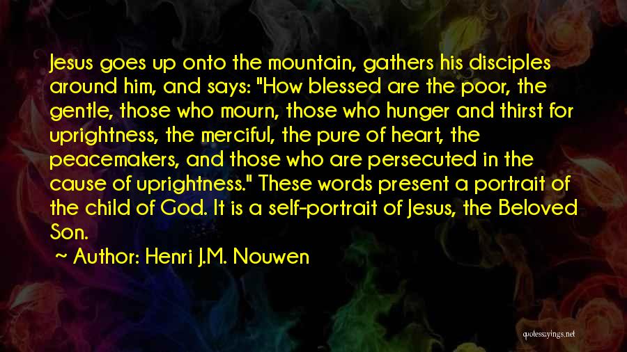 Henri J.M. Nouwen Quotes: Jesus Goes Up Onto The Mountain, Gathers His Disciples Around Him, And Says: How Blessed Are The Poor, The Gentle,