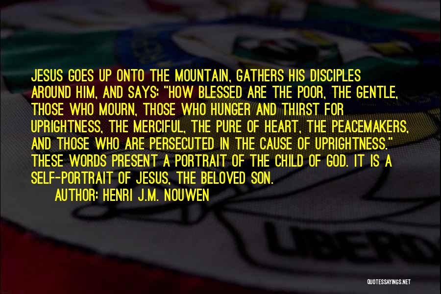 Henri J.M. Nouwen Quotes: Jesus Goes Up Onto The Mountain, Gathers His Disciples Around Him, And Says: How Blessed Are The Poor, The Gentle,