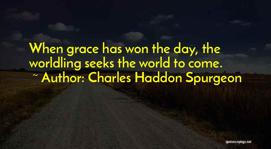 Charles Haddon Spurgeon Quotes: When Grace Has Won The Day, The Worldling Seeks The World To Come.