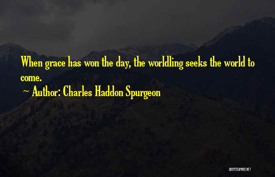 Charles Haddon Spurgeon Quotes: When Grace Has Won The Day, The Worldling Seeks The World To Come.