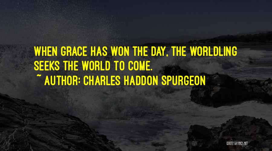 Charles Haddon Spurgeon Quotes: When Grace Has Won The Day, The Worldling Seeks The World To Come.
