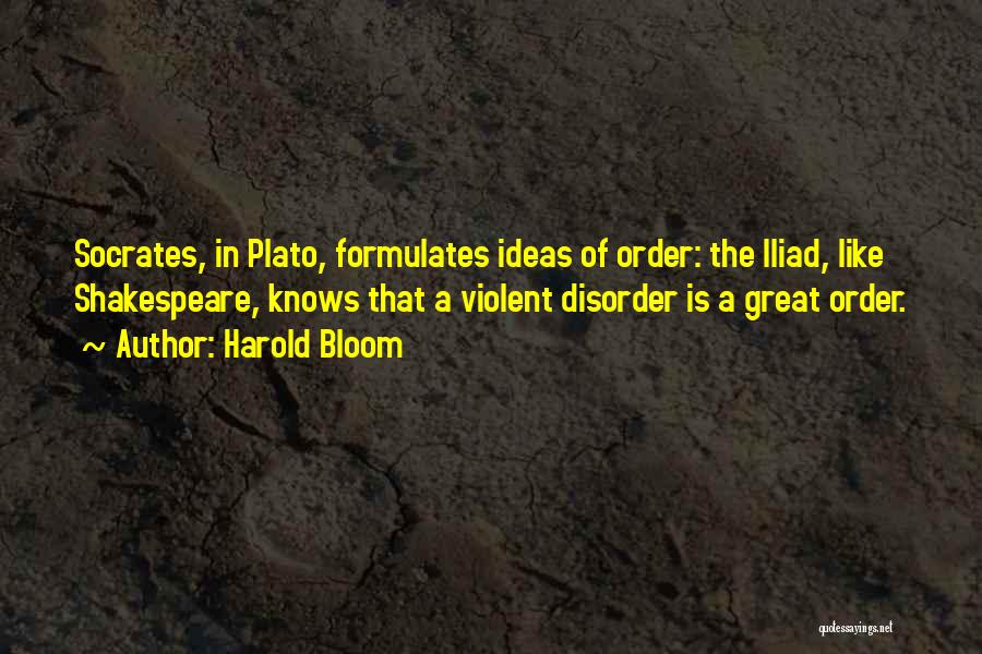 Harold Bloom Quotes: Socrates, In Plato, Formulates Ideas Of Order: The Iliad, Like Shakespeare, Knows That A Violent Disorder Is A Great Order.