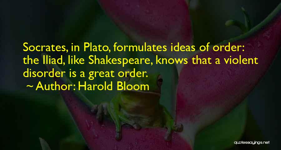 Harold Bloom Quotes: Socrates, In Plato, Formulates Ideas Of Order: The Iliad, Like Shakespeare, Knows That A Violent Disorder Is A Great Order.