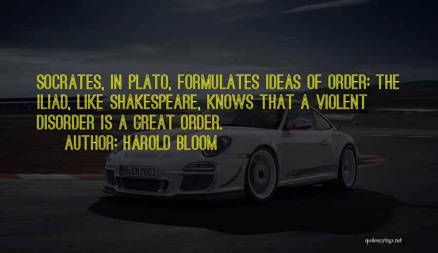 Harold Bloom Quotes: Socrates, In Plato, Formulates Ideas Of Order: The Iliad, Like Shakespeare, Knows That A Violent Disorder Is A Great Order.