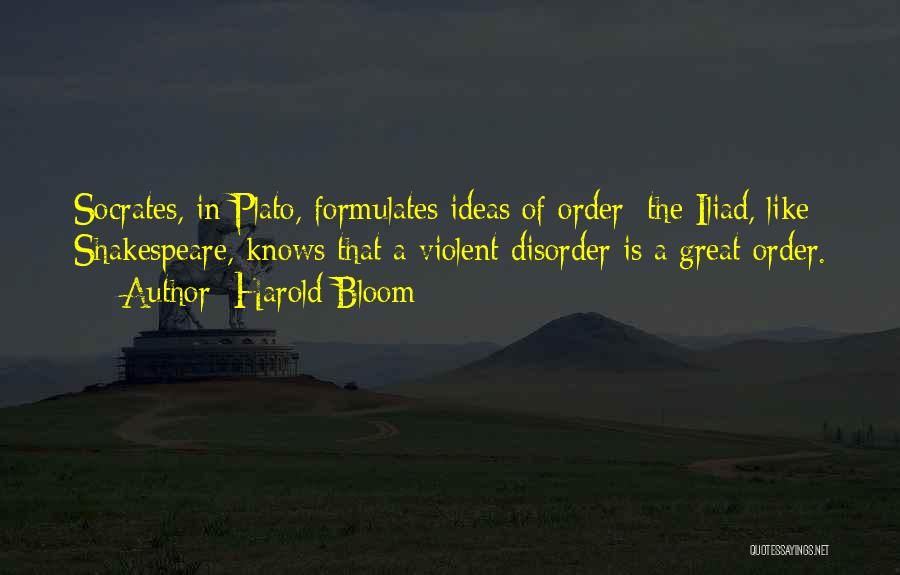 Harold Bloom Quotes: Socrates, In Plato, Formulates Ideas Of Order: The Iliad, Like Shakespeare, Knows That A Violent Disorder Is A Great Order.