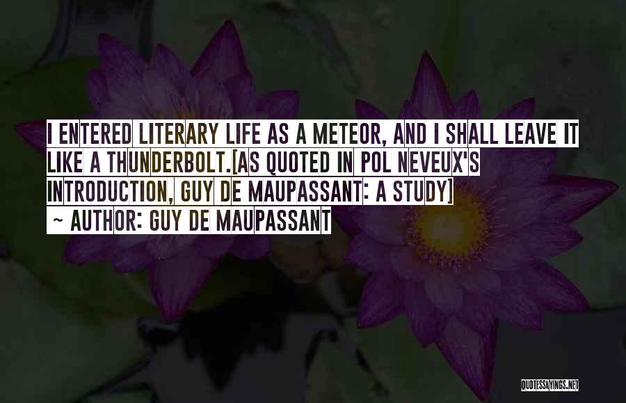 Guy De Maupassant Quotes: I Entered Literary Life As A Meteor, And I Shall Leave It Like A Thunderbolt.[as Quoted In Pol Neveux's Introduction,