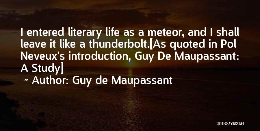 Guy De Maupassant Quotes: I Entered Literary Life As A Meteor, And I Shall Leave It Like A Thunderbolt.[as Quoted In Pol Neveux's Introduction,