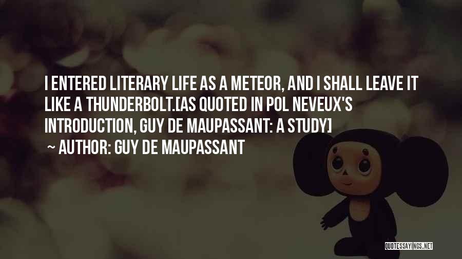 Guy De Maupassant Quotes: I Entered Literary Life As A Meteor, And I Shall Leave It Like A Thunderbolt.[as Quoted In Pol Neveux's Introduction,