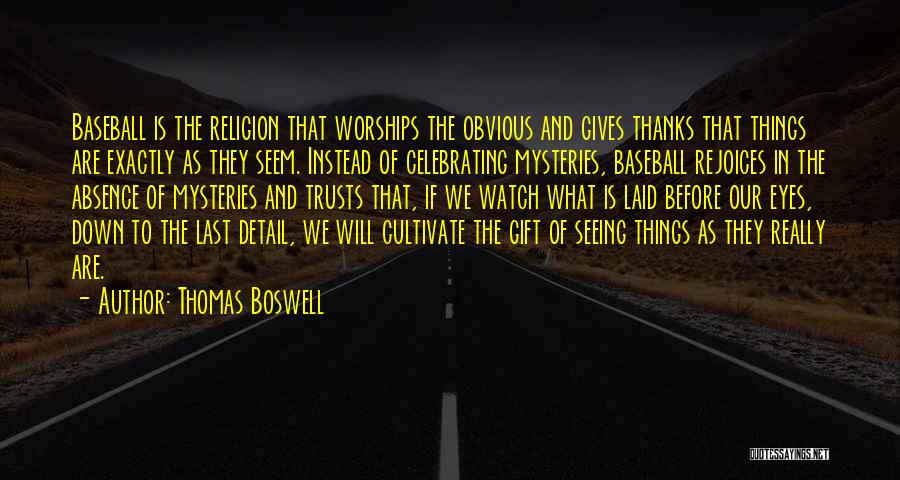 Thomas Boswell Quotes: Baseball Is The Religion That Worships The Obvious And Gives Thanks That Things Are Exactly As They Seem. Instead Of