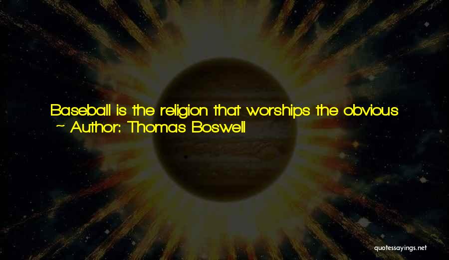 Thomas Boswell Quotes: Baseball Is The Religion That Worships The Obvious And Gives Thanks That Things Are Exactly As They Seem. Instead Of